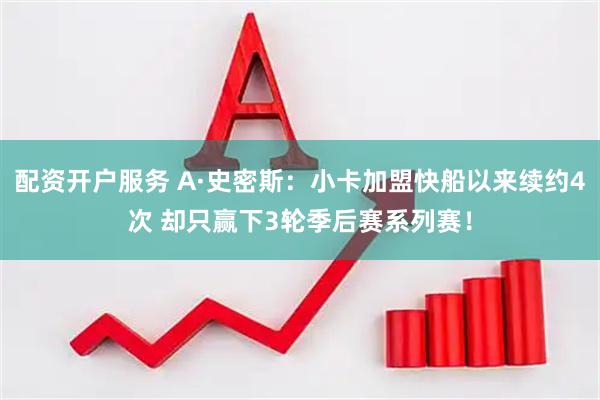 配资开户服务 A·史密斯:小卡加盟快船以来续约4次 却只赢下3轮季后赛系列赛!